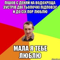 Пішов с Деняй на Водохреща Зустрів Дві Тьолочкі підповзс и До Сіх пор Люблю Мала я Тебе Люблю