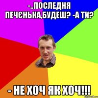 -..последня печєнька,будеш? -а ти? - не хоч як хоч!!!