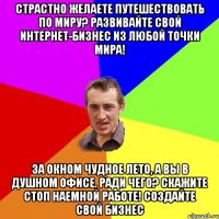 Страстно желаете путешествовать по миру? Развивайте Свой Интернет-бизнес из любой точки мира! За окном чудное лето, а Вы в душном офисе. Ради чего? Скажите Стоп наемной работе! Создайте Свой Бизнес