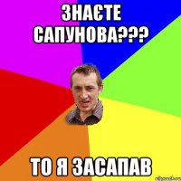 ЗНАЄТЕ САПУНОВА??? ТО Я ЗАСАПАВ