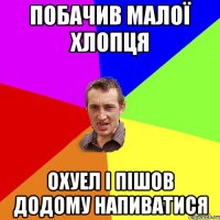 побачив малої хлопця охуел і пішов додому напиватися