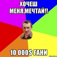 Хочеш меня,мечтай!! 10 000$ гани