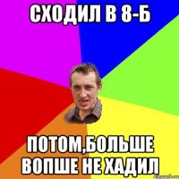 Сходил в 8-Б Потом,больше вопше не хадил