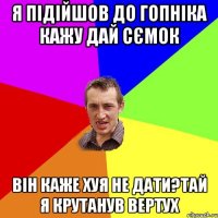 Я підійшов до гопніка кажу дай сємок він каже хуя не дати?тай я крутанув вертух