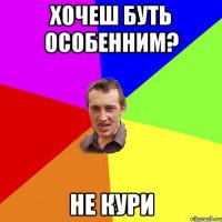 хочеш буть особенним? не кури