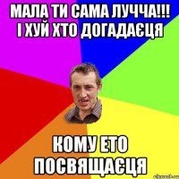 мала ти сама лучча!!! і xуй xто догадаєця кому ето посвящаєця