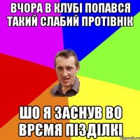 вчора в клубі попався такий слабий протівнік шо я заснув во врємя пізділкі