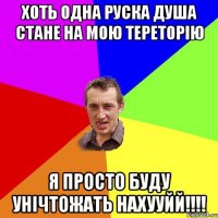 ХОТЬ ОДНА РУСКА ДУША СТАНЕ НА МОЮ ТЕРЕТОРІЮ Я ПРОСТО БУДУ УНІЧТОЖАТЬ НАХУУЙЙ!!!!