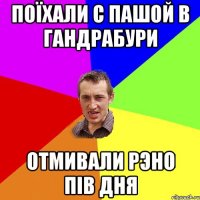 поїхали с пашой в гандрабури отмивали рэно пів дня