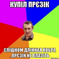 Купіл прєзік Слішком длінная кобра , прєзік не влазіть