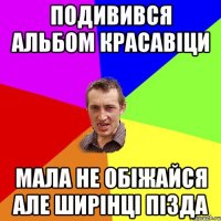 Подивився альбом красавіци мала не обіжайся але ширінці пізда