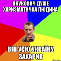 Янукович дуже харизматична людина Він усю Україну захарив