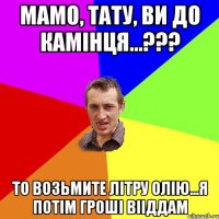 мамо, тату, ви до камінця...??? то возьмите літру олію...я потім гроші вііддам