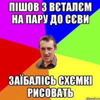 Пішов з вєталєм на пару до сєви заїбалісь схємкі рисовать