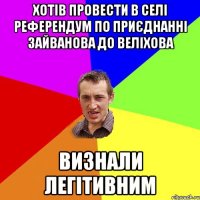 хотів провести в селі референдум по приєднанні зайванова до веліхова визнали легітивним