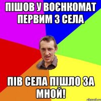 Пішов у воєнкомат первим з села Пів села пішло за мной!