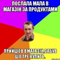 послала мала в магазін за продуктами прийшов вмагазін,забув шо тре купить.