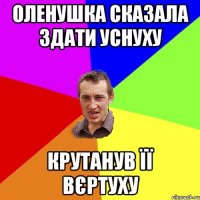 оленушка сказала здати уснуху крутанув її вєртуху