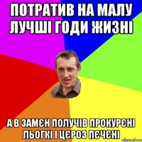 потратив на малу лучшi годи жизнi а в замєн получiв прокурєнi льогкi i цєроз пєчєнi