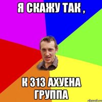 Я скажу так , К 313 ахуена группа