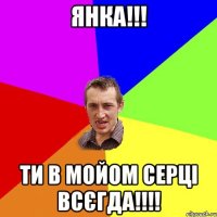 Янка!!! Ти в мойом серці всєгда!!!!