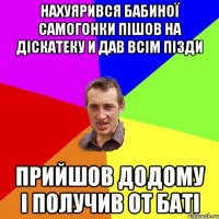 нахуярився бабиної самогонки пішов на діскатеку и дав всім пізди прийшов додому і получив от баті