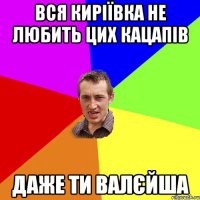 вся киріївка не любить цих кацапів даже ти валєйша