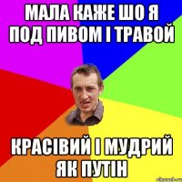 Мала каже шо я под пивом і травой красівий і мудрий як Путін