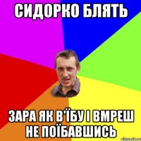 Сидорко блять зара як в'їбу і вмреш не поїбавшись