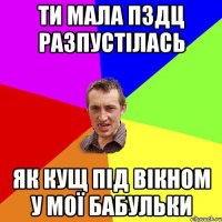 ти мала пздц разпустілась як кущ під вікном у мої бабульки