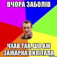 ВЧОРА ЗАБОЛІВ ЧХАВ ТАК, ШО АЖ ЗАЖАРКА ВИЛІТАЛА