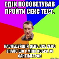 Едік посоветував пройти секс тест. Наследуйщій день все село знало шо у міня кобра 30 сантіметров