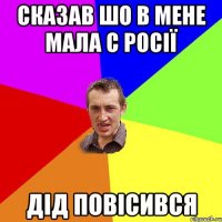 сказав шо в мене мала с РОсії дід повісився