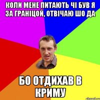 Коли мене питають чі був я за граніцой, отвічаю шо да Бо отдихав в криму