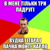 в мене тільки три падругі вудка гітара і пачка монте карло