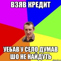 взяв кредит уебав у село думав шо не найдуть