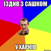 їздив з Сашком у Харків