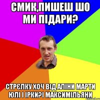 смик,пишеш шо ми підари? стрєлку хоч від аліни марти юлі і ірки?і Максимільяни