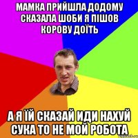 мамка прийшла додому сказала шоби я пішов корову доїть а я їй сказай иди нахуй сука то не мой робота