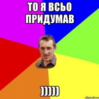 то я всьо придумав )))))