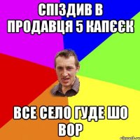 спіздив в продавця 5 капєєк все село гуде шо вор