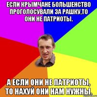 Если крымчане большенство проголосували за Рашку,то они не патриоты. А если они не патриоты, то нахуй они нам нужны.