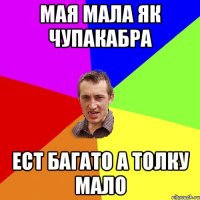 мая мала як чупакабра ест багато а толку мало