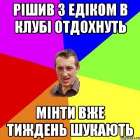 рішив з едіком в клубі отдохнуть мінти вже тиждень шукають