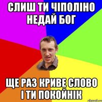 слиш ти чіполіно недай бог ще раз криве слово і ти покойнік