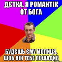 Дєтка, я романтік от Бога будєшь єму молиця, шоб він тебе пощадив