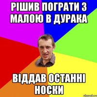 рішив пограти з малою в дурака віддав останні носки