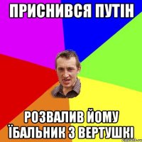 ПРИСНИВСЯ ПУТІН РОЗВАЛИВ ЙОМУ ЇБАЛЬНИК З ВЕРТУШКІ