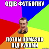 Одів футболку потом помазав під руками