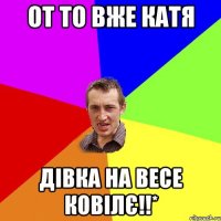 от то вже катя дівка на весе ковілє!!*